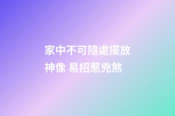 家中不可隨處擺放神像 易招惹兇煞